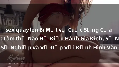 sex quay lén Bí Mật về Cuộc Sống Của Các MILF Việt Nam: Làm thế Nào Họ Điều Hành Gia Đình, Sự Nghiệp và Vẻ Đẹp Với Định Hình Văn Hóa Đương Đại
