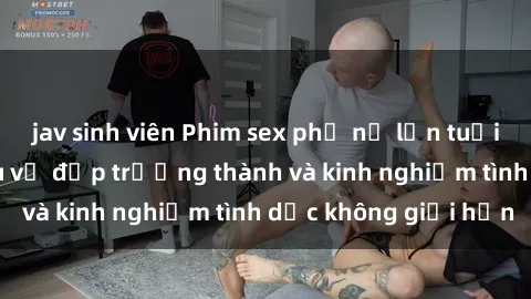 jav sinh viên Phim sex phụ nữ lớn tuổi: Sức hút đằng sau vẻ đẹp trưởng thành và kinh nghiệm tình dục không giới hạn