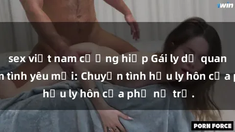 sex việt nam cưỡng hiếp Gái ly dị quan hệ tìm kiếm tình yêu mới: Chuyện tình hậu ly hôn của phụ nữ trẻ.