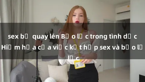 sex bị quay lén Bạo lực trong tình dục: Hiểm họa của việc kết hợp sex và bạo lực