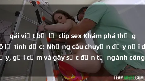 gái việt bị lộ clip sex Khám phá thế giới của phim sex nô lệ tình dục: Những câu chuyện đầy nổi dậy, gợi cảm và gây sốc đến từ ngành công nghiệp giải trí đen tối