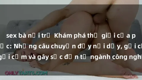 sex bà nội trợ Khám phá thế giới của phim sex nô lệ tình dục: Những câu chuyện đầy nổi dậy, gợi cảm và gây sốc đến từ ngành công nghiệp giải trí đen tối