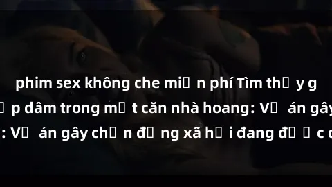 phim sex không che miễn phí Tìm thấy gái bị trói và bị hiếp dâm trong một căn nhà hoang: Vụ án gây chấn động xã hội đang được điều tra vào.