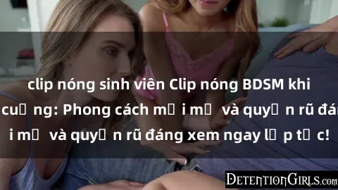 clip nóng sinh viên Clip nóng BDSM khiến người xem phát cuồng: Phong cách mới mẻ và quyến rũ đáng xem ngay lập tức!