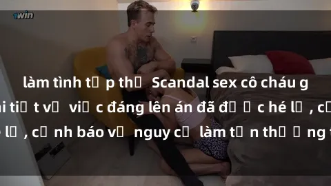 làm tình tập thể Scandal sex cô cháu gây chấn động: Chi tiết vụ việc đáng lên án đã được hé lộ, cảnh báo về nguy cơ làm tổn thương tâm hồn trẻ em.