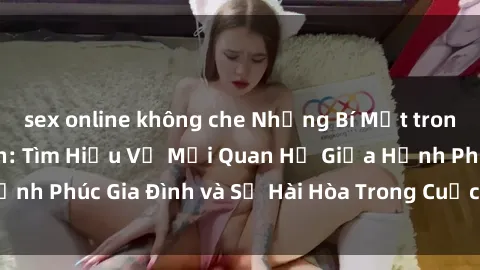 sex online không che Những Bí Mật trong Tình Dục Gia Đình: Tìm Hiểu Về Mối Quan Hệ Giữa Hạnh Phúc Gia Đình và Sự Hài Hòa Trong Cuộc Sống Tình Dục