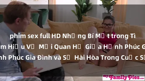 phim sex full HD Những Bí Mật trong Tình Dục Gia Đình: Tìm Hiểu Về Mối Quan Hệ Giữa Hạnh Phúc Gia Đình và Sự Hài Hòa Trong Cuộc Sống Tình Dục