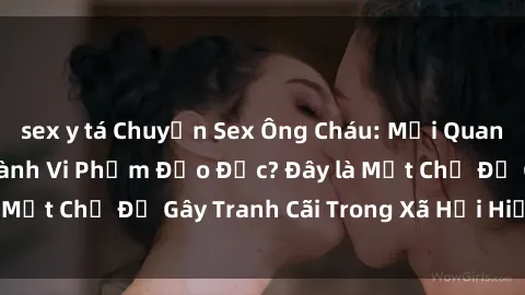sex y tá Chuyện Sex Ông Cháu: Mối Quan Hệ Gia Đình Hay Hành Vi Phạm Đạo Đức? Đây là Một Chủ Đề Gây Tranh Cãi Trong Xã Hội Hiện Nay.