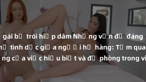 gái bị trói hiếp dâm Những vấn đề đáng quan tâm về quan hệ tình dục giữa người họ hàng: Tầm quan trọng của việc hiểu biết và đề phòng trong việc tiếp xúc trong gia đình.