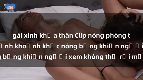 gái xinh khỏa thân Clip nóng phòng tắm gây sốt: Cận cảnh khoảnh khắc nóng bỏng khiến người xem không thể rời mắt