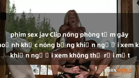 phim sex jav Clip nóng phòng tắm gây sốt: Cận cảnh khoảnh khắc nóng bỏng khiến người xem không thể rời mắt
