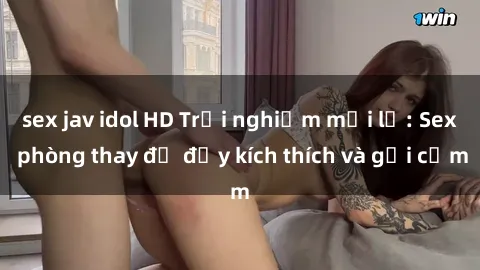 sex jav idol HD Trải nghiệm mới lạ: Sex phòng thay đồ đầy kích thích và gợi cảm