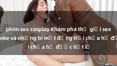 phim sex cosplay Khám phá thế giới sex quán karaoke và những bí mật động trời chưa hề được tiết lộ