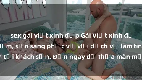 sex gái việt xinh đẹp Gái Việt xinh đẹp, nồng nàn tình cảm, sẵn sàng phục vụ với dịch vụ làm tình tại khách sạn. Đến ngay để thỏa mãn mọi khao khát của bạn!