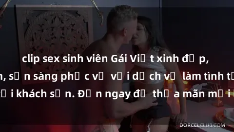 clip sex sinh viên Gái Việt xinh đẹp, nồng nàn tình cảm, sẵn sàng phục vụ với dịch vụ làm tình tại khách sạn. Đến ngay để thỏa mãn mọi khao khát của bạn!