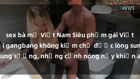 sex bà mẹ Việt Nam Siêu phẩm gái Việt tham gia trong buổi gangbang không kiềm chế được lòng sung sướng, những cảnh nóng nảy khiến ai cũng phải mãn nhãn