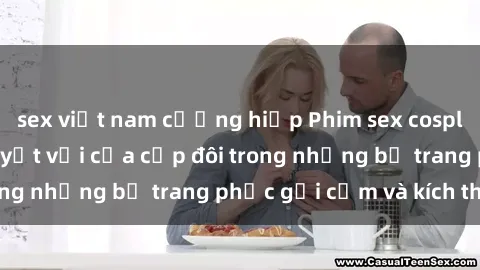 sex việt nam cưỡng hiếp Phim sex cosplay: Trải nghiệm tuyệt vời của cặp đôi trong những bộ trang phục gợi cảm và kích thích