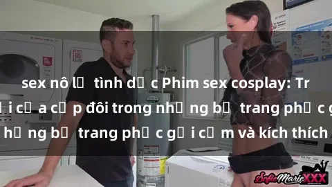 sex nô lệ tình dục Phim sex cosplay: Trải nghiệm tuyệt vời của cặp đôi trong những bộ trang phục gợi cảm và kích thích