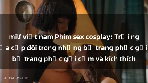 milf việt nam Phim sex cosplay: Trải nghiệm tuyệt vời của cặp đôi trong những bộ trang phục gợi cảm và kích thích