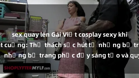 sex quay lén Gái Việt cosplay sexy khiến fan hâm mộ phát cuồng: Thử thách sức hút từ những bộ trang phục đầy sáng tạo và quyến rũ!