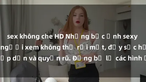 sex không che HD Những bức ảnh sexy tá gợi cảm khiến người xem không thể rời mắt, đầy sức hấp dẫn và quyến rũ. Đừng bỏ lỡ các hình ảnh nóng bỏng này!