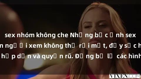 sex nhóm không che Những bức ảnh sexy tá gợi cảm khiến người xem không thể rời mắt, đầy sức hấp dẫn và quyến rũ. Đừng bỏ lỡ các hình ảnh nóng bỏng này!