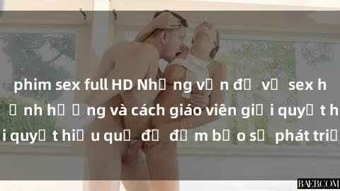 phim sex full HD Những vấn đề về sex học sinh: Các yếu tố ảnh hưởng và cách giáo viên giải quyết hiệu quả để đảm bảo sự phát triển toàn diện.