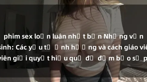 phim sex loạn luân nhật bản Những vấn đề về sex học sinh: Các yếu tố ảnh hưởng và cách giáo viên giải quyết hiệu quả để đảm bảo sự phát triển toàn diện.