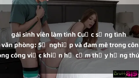 gái sinh viên làm tình Cuộc sống tình dục của nhân viên văn phòng: Sự nghiệp và đam mê trong công việc khiến họ cảm thấy hứng thú với tình dục?