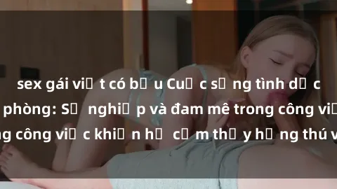 sex gái việt có bầu Cuộc sống tình dục của nhân viên văn phòng: Sự nghiệp và đam mê trong công việc khiến họ cảm thấy hứng thú với tình dục?