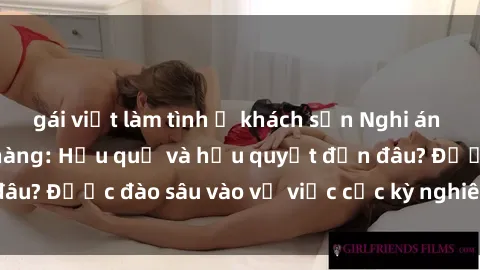 gái việt làm tình ở khách sạn Nghi án sex nhân viên nhà hàng: Hậu quả và hậu quyết đến đâu? Được đào sâu vào vụ việc cực kỳ nghiêm trọng này.