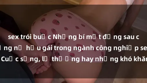 sex trói buộc Những bí mật đằng sau cuộc sống của những nữ hầu gái trong ngành công nghiệp sex: Cuộc sống, lẽ thường hay những khó khăn mà họ phải đối mặt.