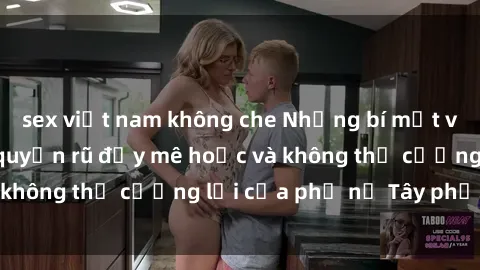 sex việt nam không che Những bí mật về sex gái Tây: Sự quyến rũ đầy mê hoặc và không thể cưỡng lại của phụ nữ Tây phương