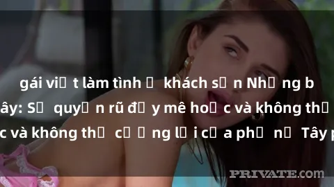 gái việt làm tình ở khách sạn Những bí mật về sex gái Tây: Sự quyến rũ đầy mê hoặc và không thể cưỡng lại của phụ nữ Tây phương