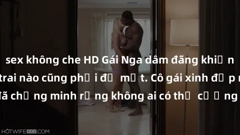 sex không che HD Gái Nga dâm đãng khiến tim bất cứ chàng trai nào cũng phải đỏ mặt. Cô gái xinh đẹp này đã chứng minh rằng không ai có thể cưỡng lại khi cô làm tình đắm say.
