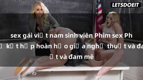 sex gái việt nam sinh viên Phim sex Pháp - Sự kết hợp hoàn hảo giữa nghệ thuật và đam mê