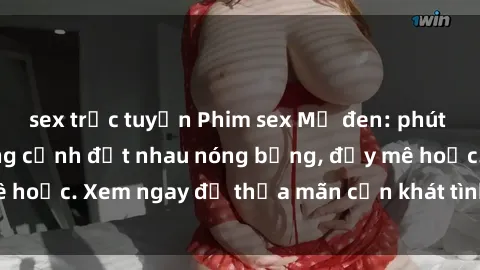 sex trực tuyến Phim sex Mỹ đen: phút mãnh liệt với những cảnh địt nhau nóng bỏng, đầy mê hoặc. Xem ngay để thỏa mãn cơn khát tình dục của bạn!