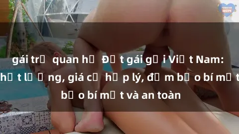 gái trẻ quan hệ Đặt gái gọi Việt Nam: Dịch vụ chất lượng, giá cả hợp lý, đảm bảo bí mật và an toàn
