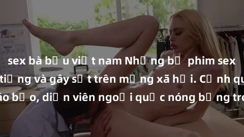 sex bà bầu việt nam Những bộ phim sex ngoại quốc nổi tiếng và gây sốt trên mạng xã hội. Cảnh quay táo bạo, diễn viên ngoại quốc nóng bỏng trong các tác phẩm đỉnh cao.