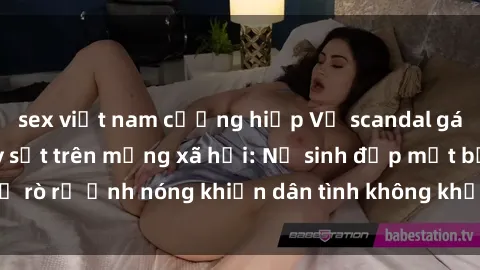 sex việt nam cưỡng hiếp Vụ scandal gái xinh lộ hàng gây sốt trên mạng xã hội: Nữ sinh đẹp mắt bị rò rỉ ảnh nóng khiến dân tình không khỏi bất ngờ và phẫn nộ!
