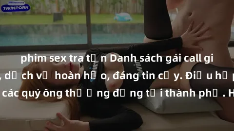 phim sex tra tấn Danh sách gái call girl vip chất lượng, dịch vụ hoàn hảo, đáng tin cậy. Điều hấp dẫn cho các quý ông thượng đẳng tại thành phố. Hãy nhấc máy và đặt lịch ngay!