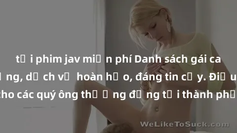 tải phim jav miễn phí Danh sách gái call girl vip chất lượng, dịch vụ hoàn hảo, đáng tin cậy. Điều hấp dẫn cho các quý ông thượng đẳng tại thành phố. Hãy nhấc máy và đặt lịch ngay!