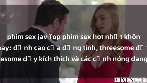 phim sex jav Top phim sex hot nhất không thể bỏ lỡ năm nay: đỉnh cao của đồng tính, threesome đầy kích thích và các cảnh nóng đang gây sốt!