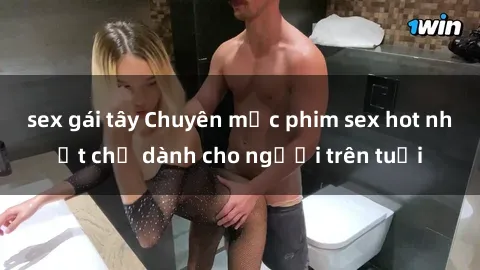sex gái tây Chuyên mục phim sex hot nhất chỉ dành cho người trên tuổi