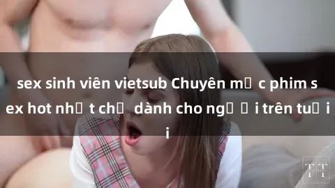 sex sinh viên vietsub Chuyên mục phim sex hot nhất chỉ dành cho người trên tuổi