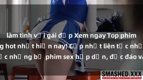 làm tình với gái đẹp Xem ngay Top phim sex mới nhất đang hot nhất hiện nay! Cập nhật liên tục những bộ phim sex hấp dẫn, độc đáo và đầy kích thích.