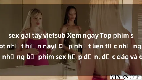 sex gái tây vietsub Xem ngay Top phim sex mới nhất đang hot nhất hiện nay! Cập nhật liên tục những bộ phim sex hấp dẫn, độc đáo và đầy kích thích.