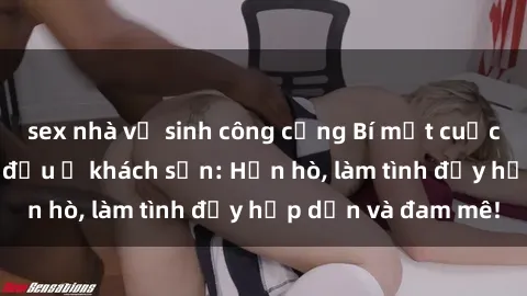 sex nhà vệ sinh công cộng Bí mật cuộc hẹn gái Việt lần đầu ở khách sạn: Hẹn hò, làm tình đầy hấp dẫn và đam mê!