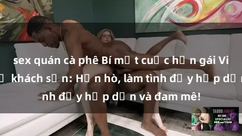 sex quán cà phê Bí mật cuộc hẹn gái Việt lần đầu ở khách sạn: Hẹn hò, làm tình đầy hấp dẫn và đam mê!