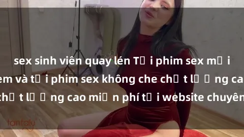 sex sinh viên quay lén Tải phim sex mới nhất hot nhất - Xem và tải phim sex không che chất lượng cao miễn phí tại website chuyên nghiệp.